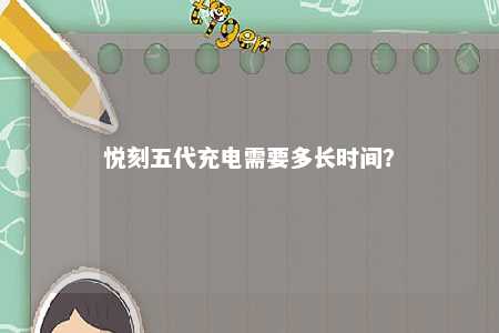 悦刻五代充电需要多长时间�？ 